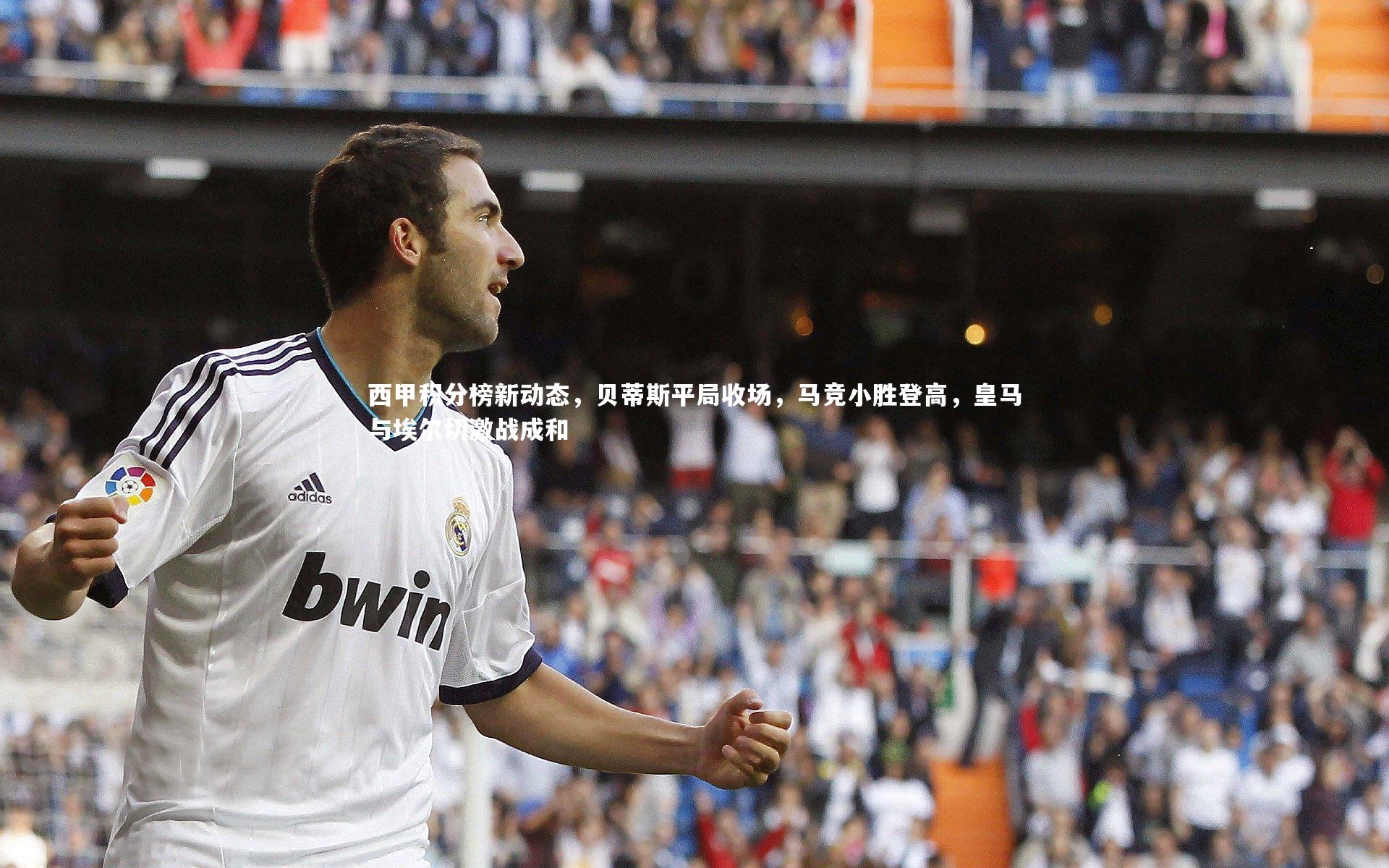 西甲积分榜新动态,贝蒂斯平局收场,马竞小胜登高,皇马与埃尔切激战成和