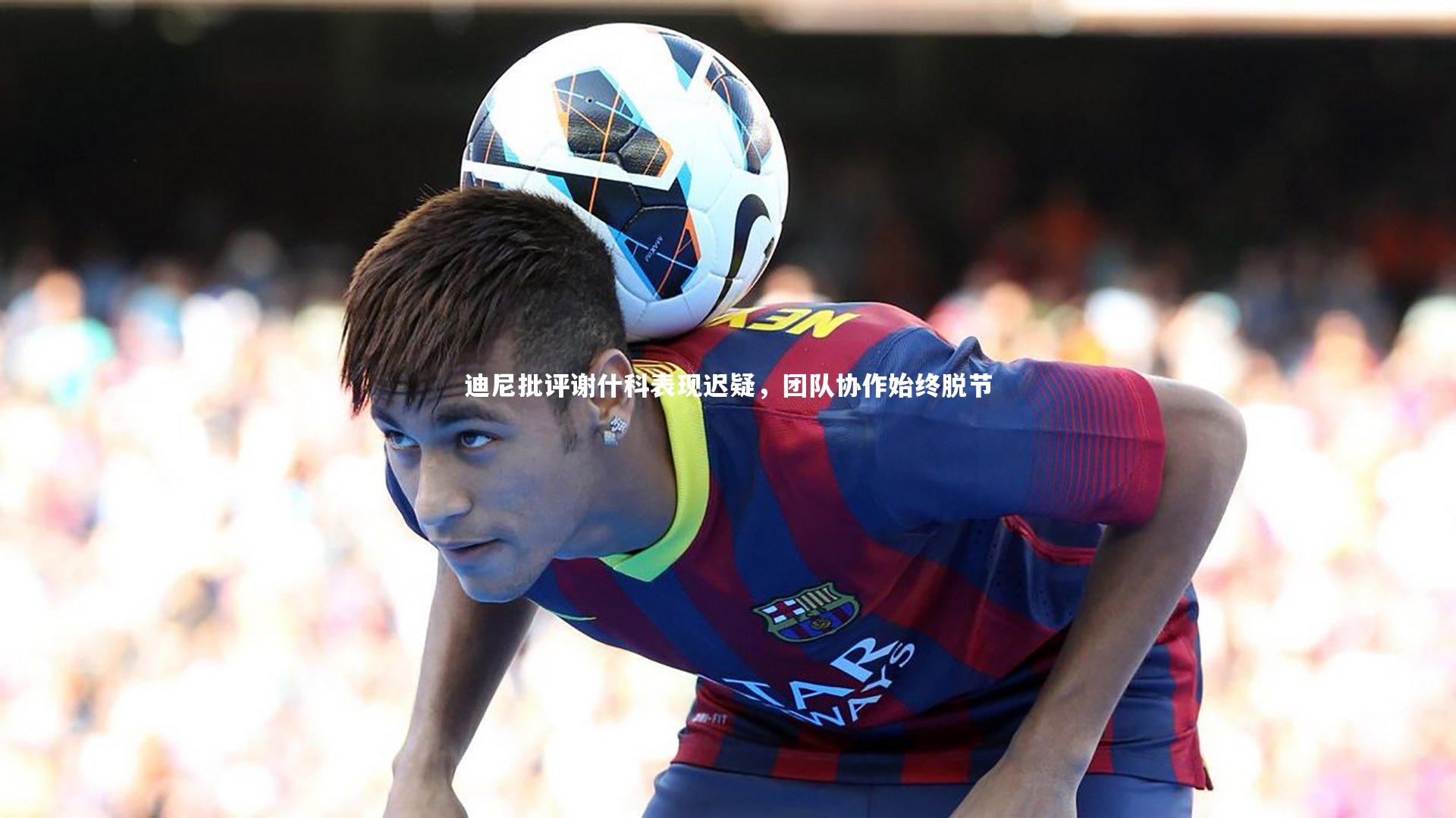 迪尼批评谢什科表现迟疑,团队协作始终脱节