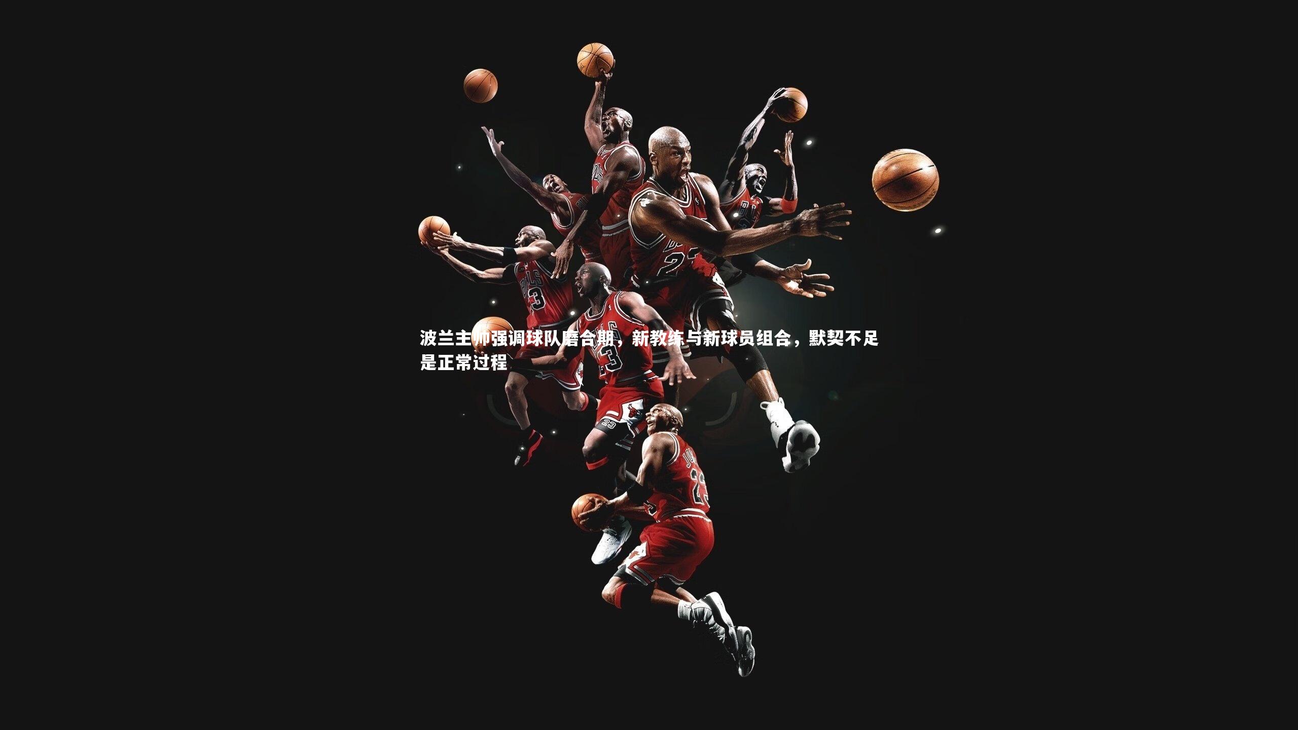 波兰主帅强调球队磨合期，新教练与新球员组合，默契不足是正常过程