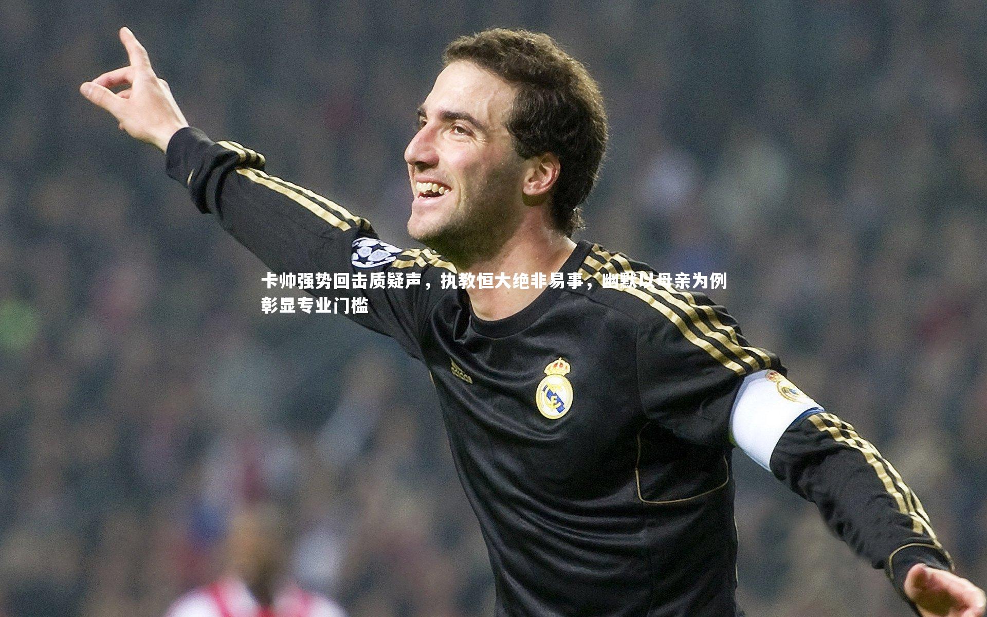 卡帅强势回击质疑声，执教恒大绝非易事，幽默以母亲为例彰显专业门槛